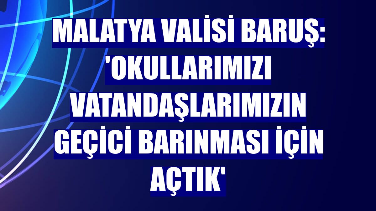 Malatya Valisi Baruş: 'Okullarımızı vatandaşlarımızın geçici barınması için açtık'