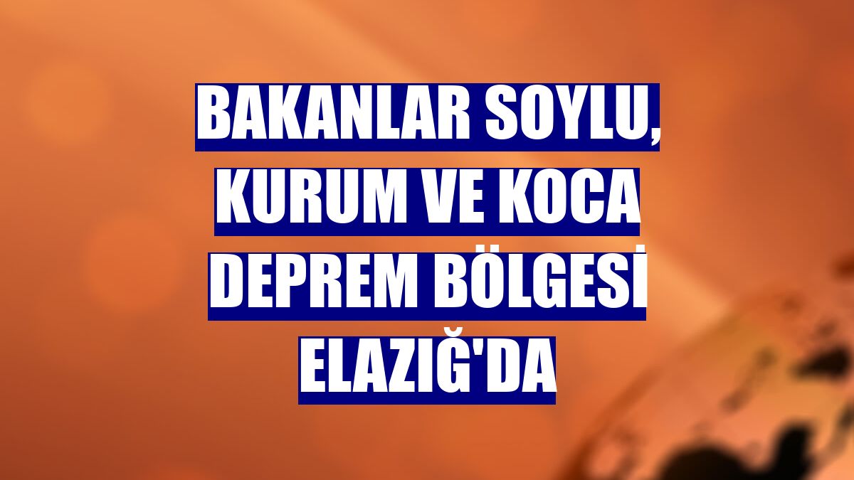 Bakanlar Soylu, Kurum ve Koca deprem bölgesi Elazığ'da