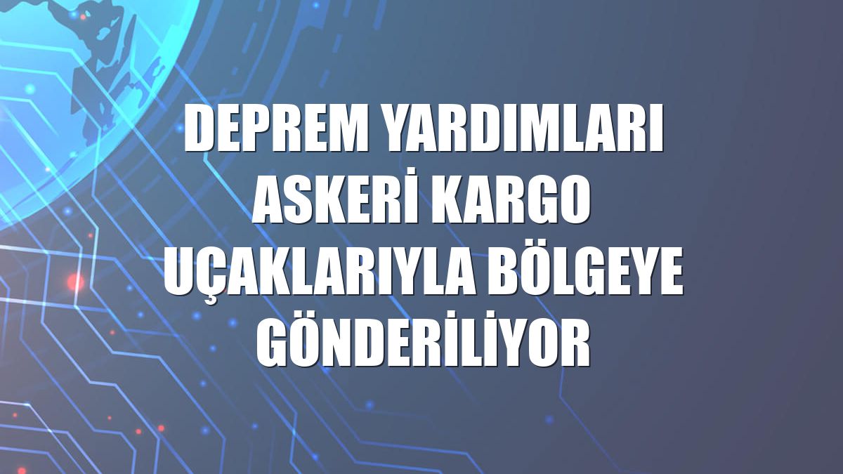 Deprem yardımları askeri kargo uçaklarıyla bölgeye gönderiliyor
