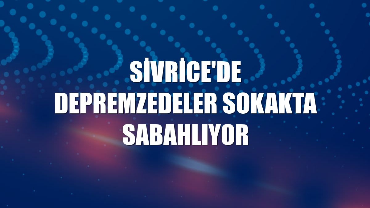 Sivrice'de depremzedeler sokakta sabahlıyor