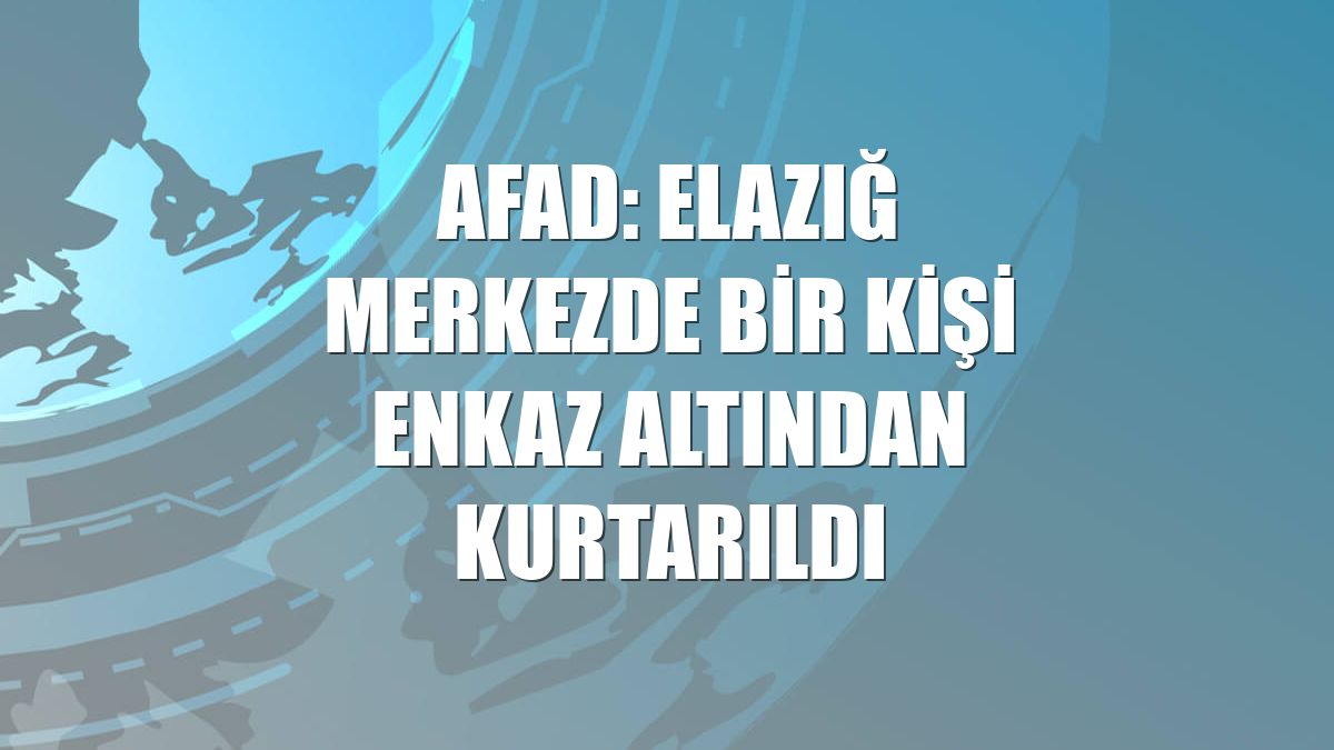 AFAD: Elazığ merkezde bir kişi enkaz altından kurtarıldı