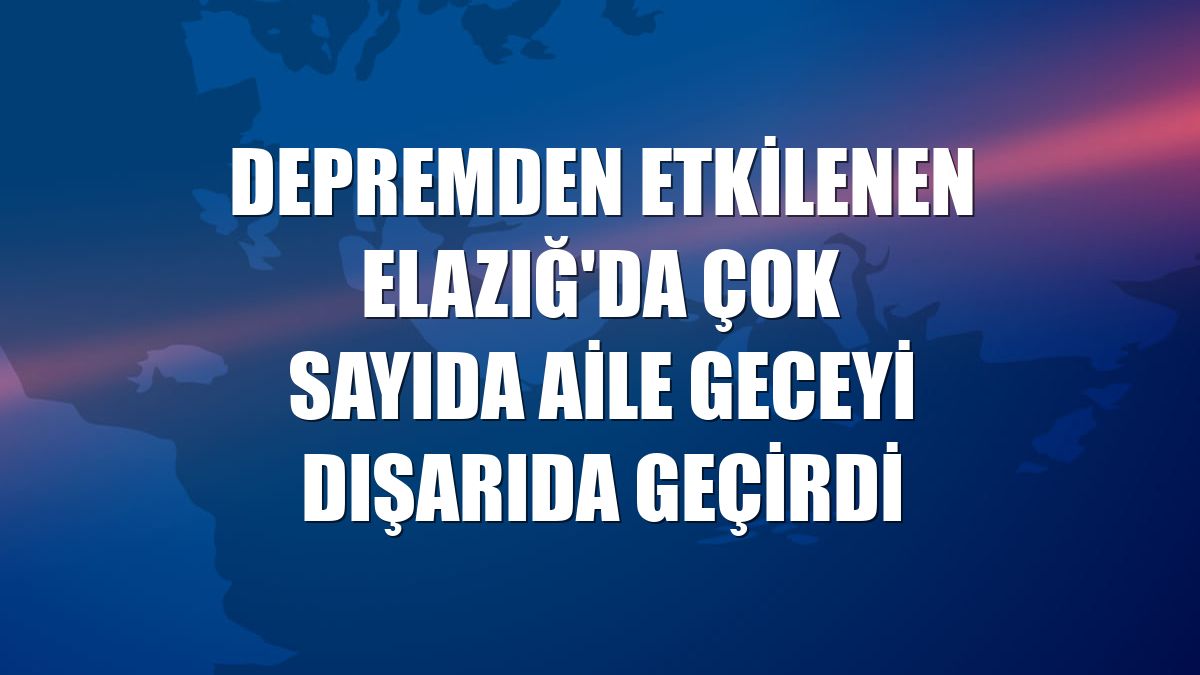 Depremden etkilenen Elazığ'da çok sayıda aile geceyi dışarıda geçirdi