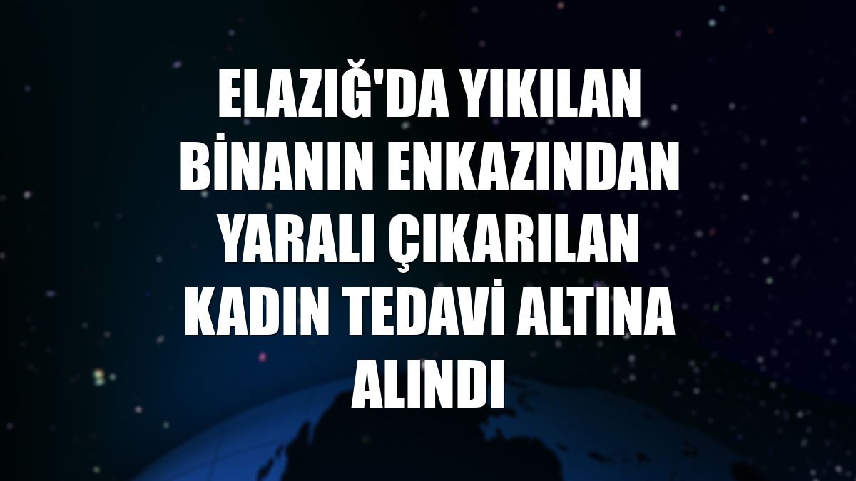 Elazığ'da yıkılan binanın enkazından yaralı çıkarılan kadın tedavi altına alındı