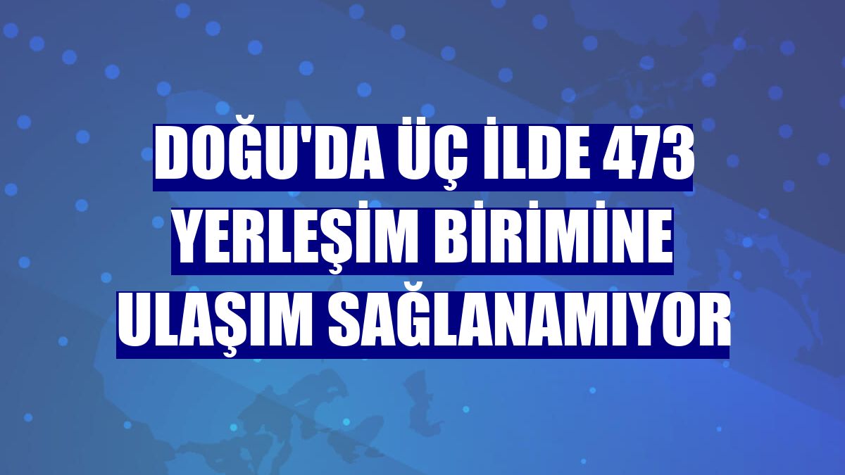 Doğu'da üç ilde 473 yerleşim birimine ulaşım sağlanamıyor