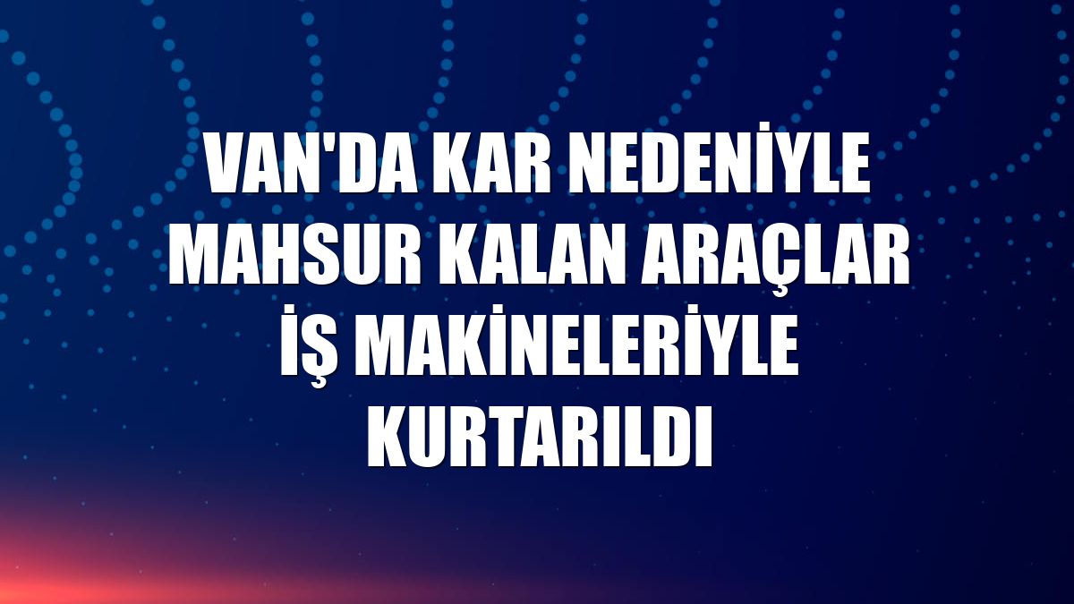 Van'da kar nedeniyle mahsur kalan araçlar iş makineleriyle kurtarıldı