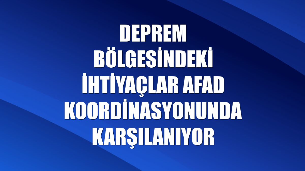 Deprem bölgesindeki ihtiyaçlar AFAD koordinasyonunda karşılanıyor