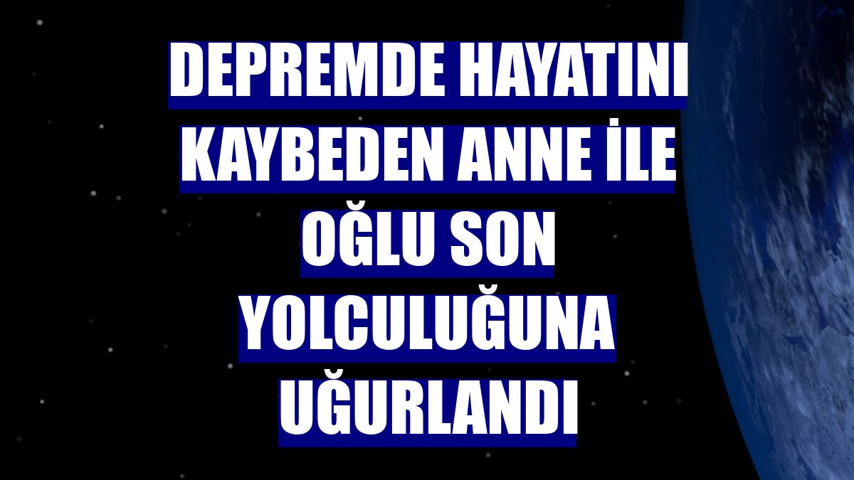Depremde hayatını kaybeden anne ile oğlu son yolculuğuna uğurlandı