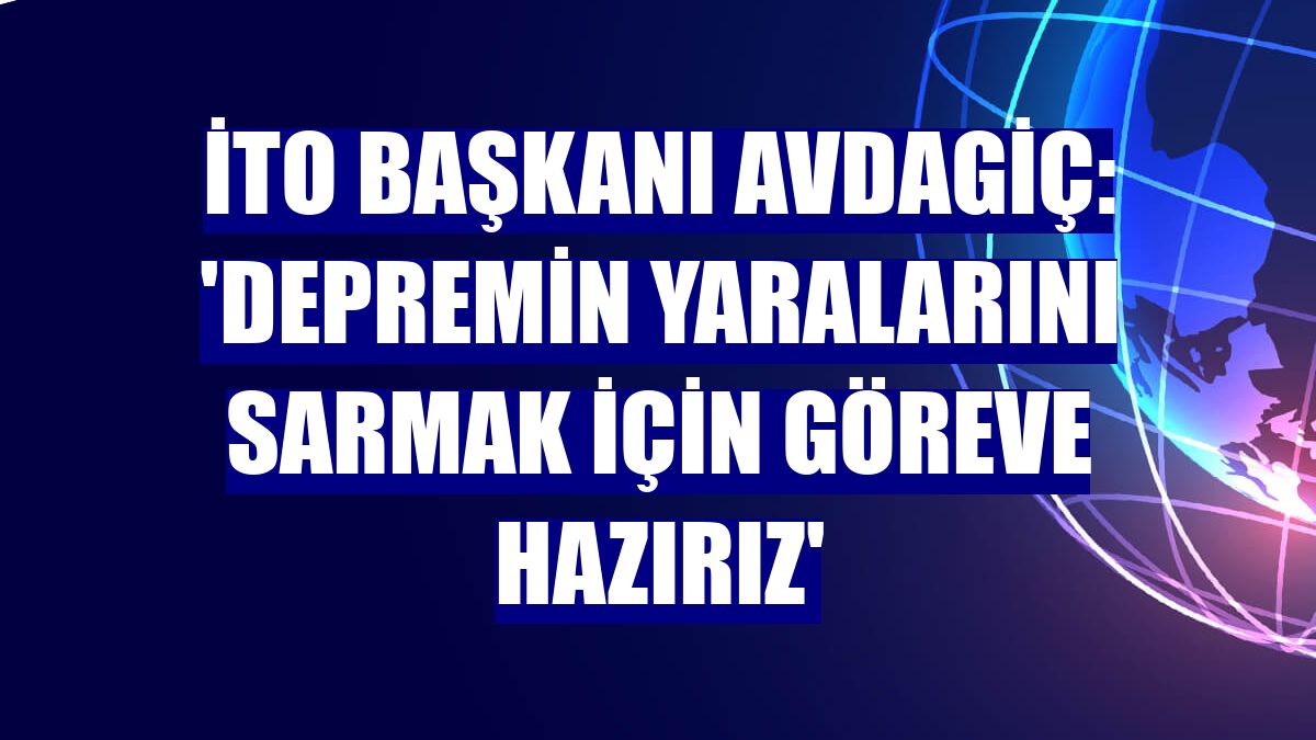 İTO Başkanı Avdagiç: 'Depremin yaralarını sarmak için göreve hazırız'