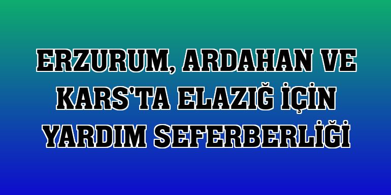 Erzurum, Ardahan ve Kars'ta Elazığ için yardım seferberliği