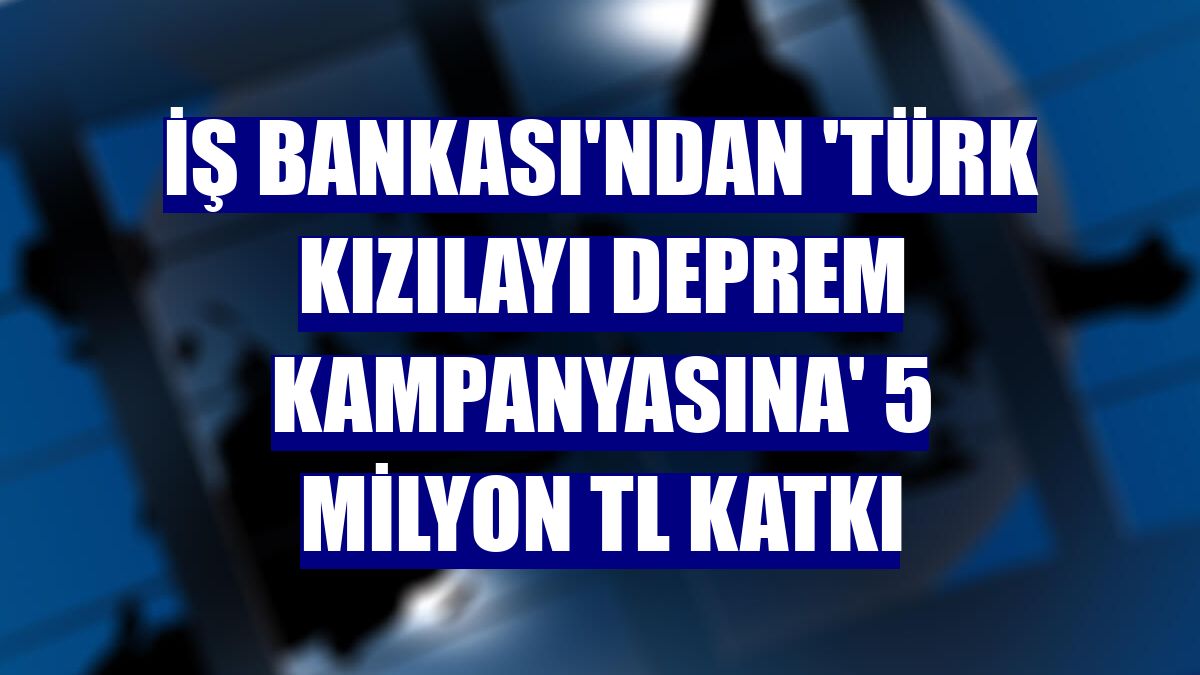 İş Bankası'ndan 'Türk Kızılayı deprem kampanyasına' 5 milyon TL katkı