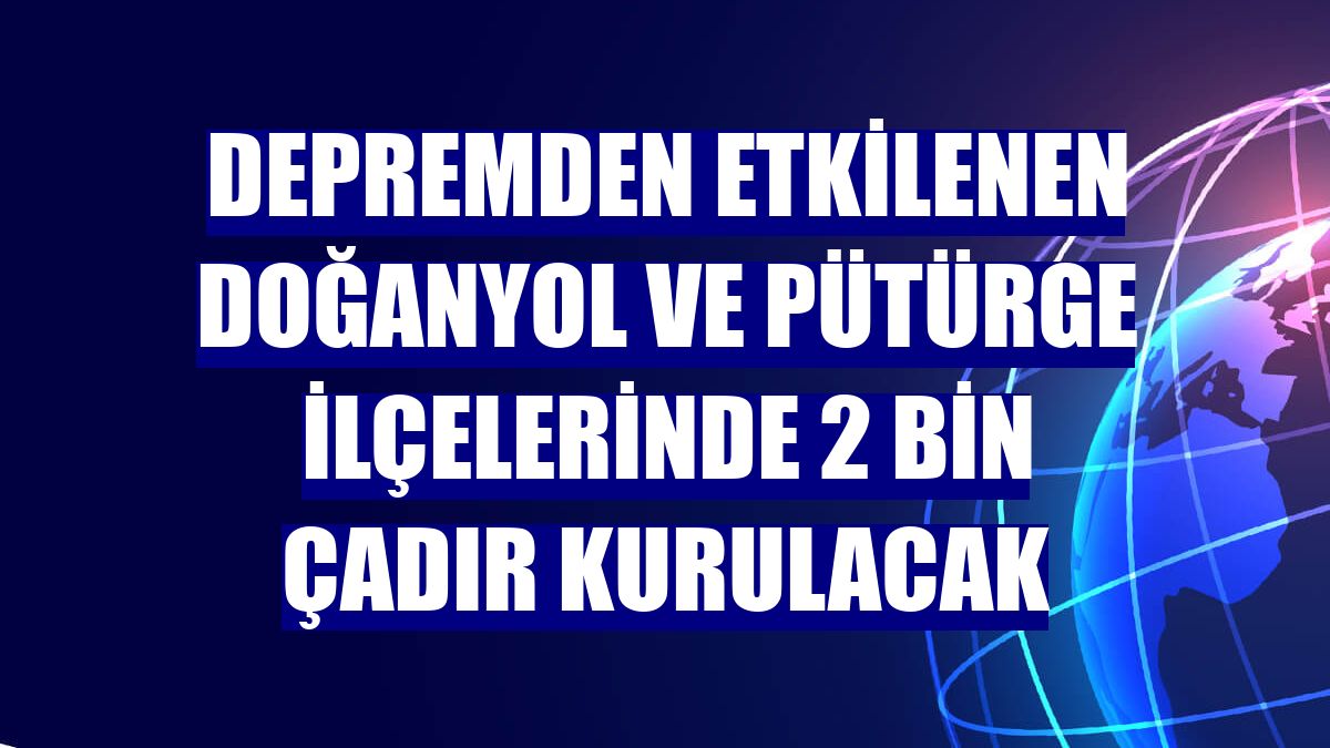 Depremden etkilenen Doğanyol ve Pütürge ilçelerinde 2 bin çadır kurulacak