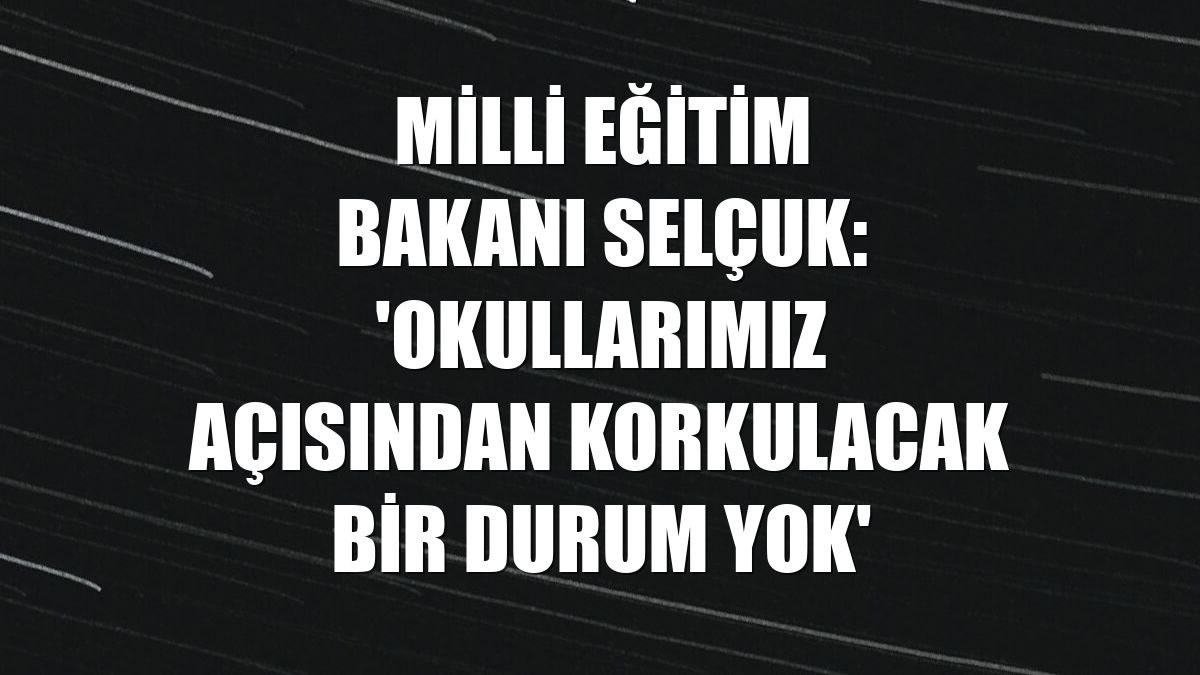 Milli Eğitim Bakanı Selçuk: 'Okullarımız açısından korkulacak bir durum yok'