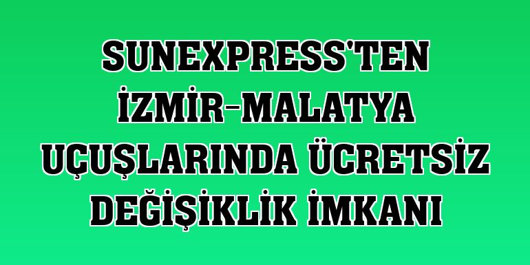 SunExpress'ten İzmir-Malatya uçuşlarında ücretsiz değişiklik imkanı
