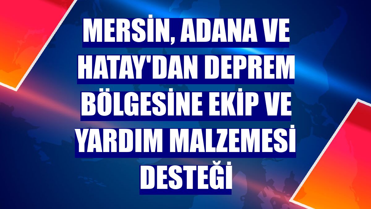 Mersin, Adana ve Hatay'dan deprem bölgesine ekip ve yardım malzemesi desteği
