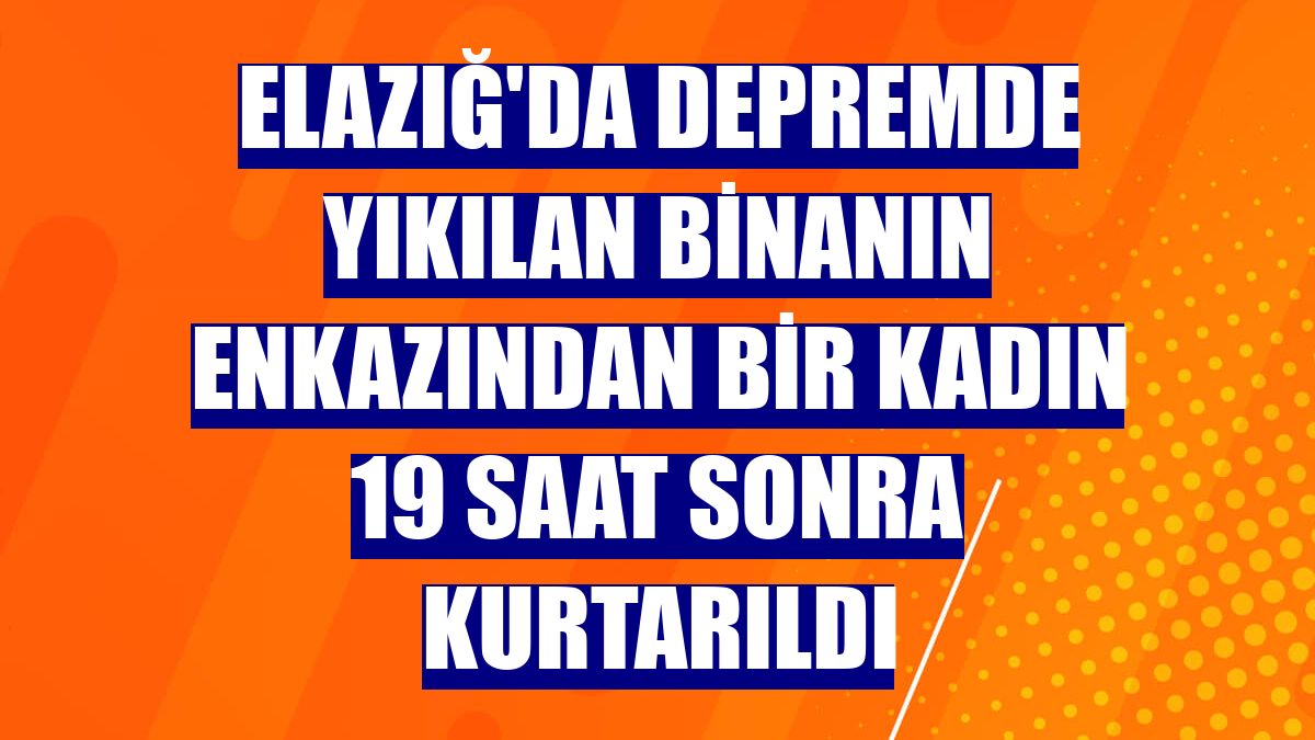 Elazığ'da depremde yıkılan binanın enkazından bir kadın 19 saat sonra kurtarıldı