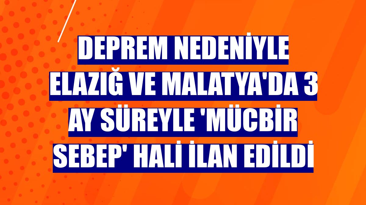 Deprem nedeniyle Elazığ ve Malatya'da 3 ay süreyle 'mücbir sebep' hali ilan edildi