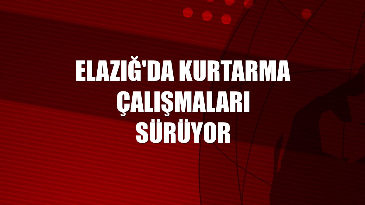 Elazığ'da kurtarma çalışmaları sürüyor
