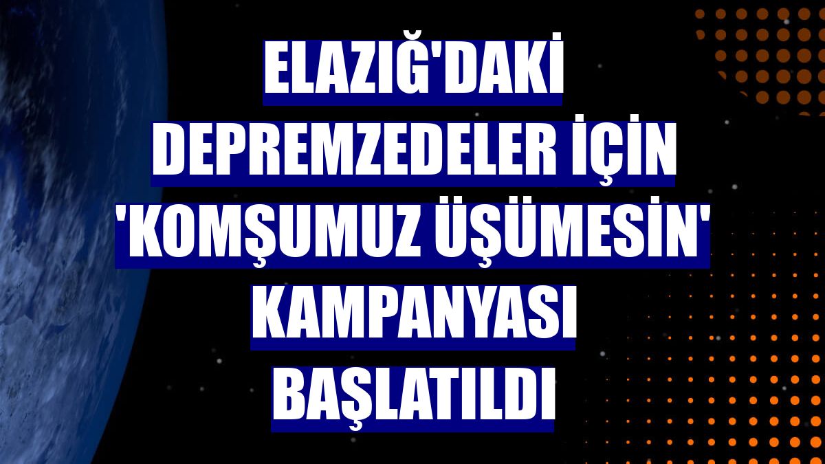 Elazığ'daki depremzedeler için 'Komşumuz üşümesin' kampanyası başlatıldı