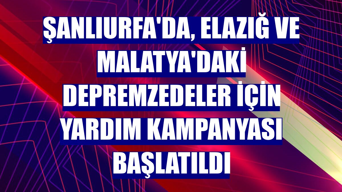 Şanlıurfa'da, Elazığ ve Malatya'daki depremzedeler için yardım kampanyası başlatıldı