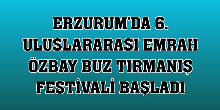 Erzurum'da 6. Uluslararası Emrah Özbay Buz Tırmanış Festivali başladı