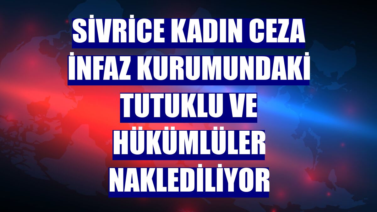 Sivrice Kadın Ceza İnfaz Kurumundaki tutuklu ve hükümlüler naklediliyor