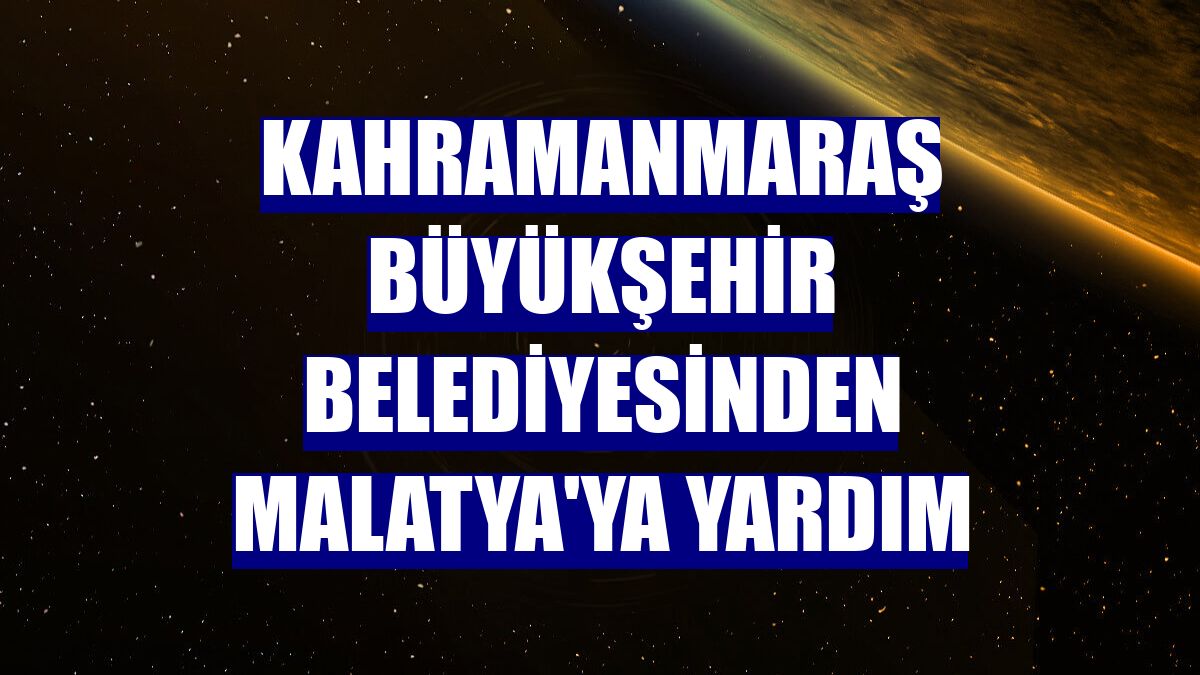Kahramanmaraş Büyükşehir Belediyesinden Malatya'ya yardım