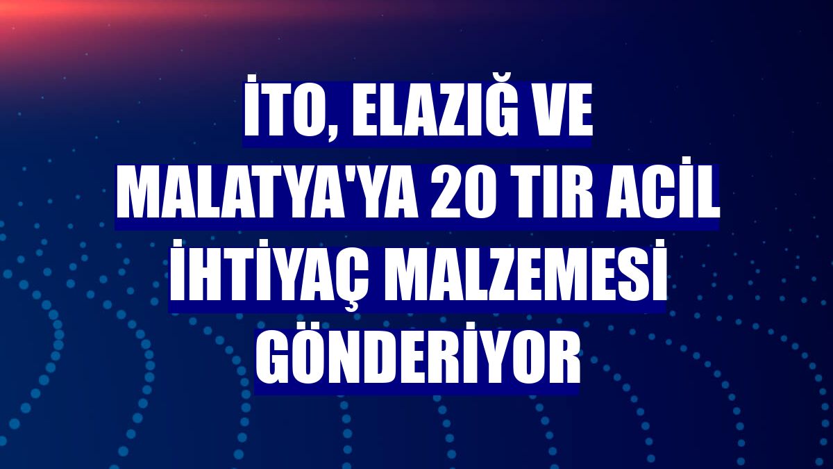 İTO, Elazığ ve Malatya'ya 20 tır acil ihtiyaç malzemesi gönderiyor