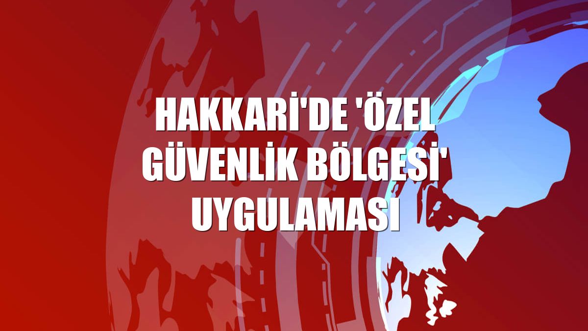 Hakkari'de 'özel güvenlik bölgesi' uygulaması