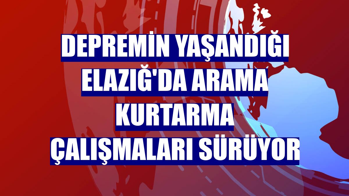 Depremin yaşandığı Elazığ'da arama kurtarma çalışmaları sürüyor
