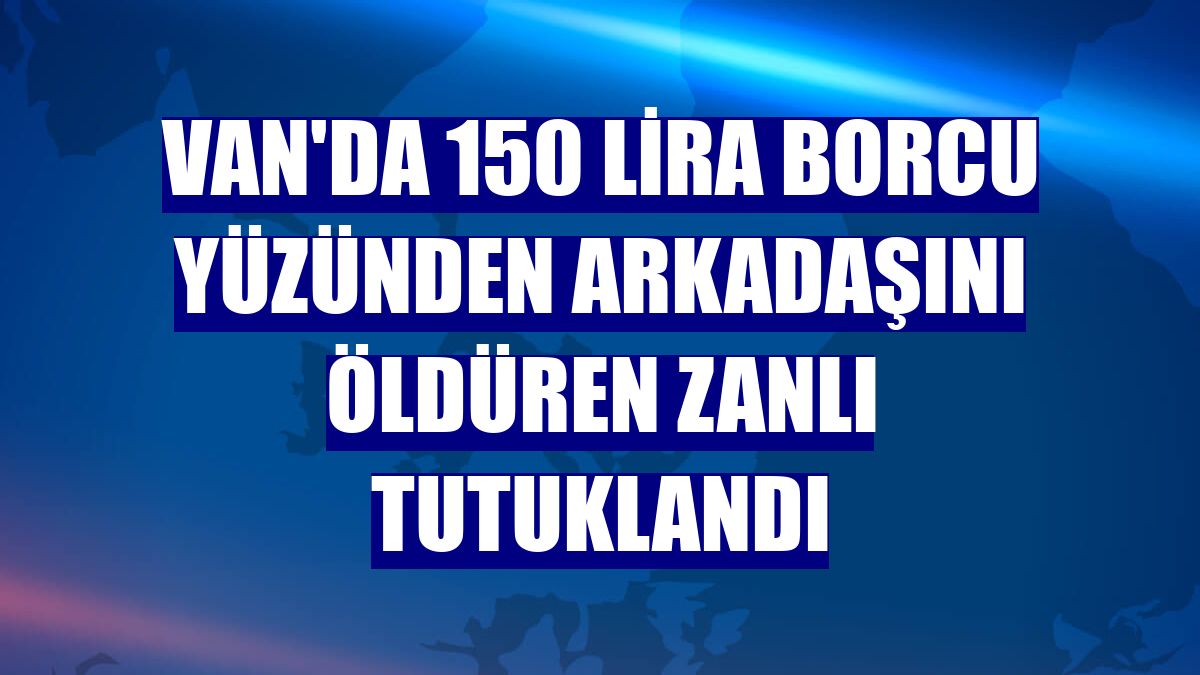 Van'da 150 lira borcu yüzünden arkadaşını öldüren zanlı tutuklandı