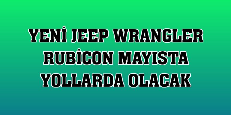 Yeni Jeep Wrangler Rubicon mayısta yollarda olacak