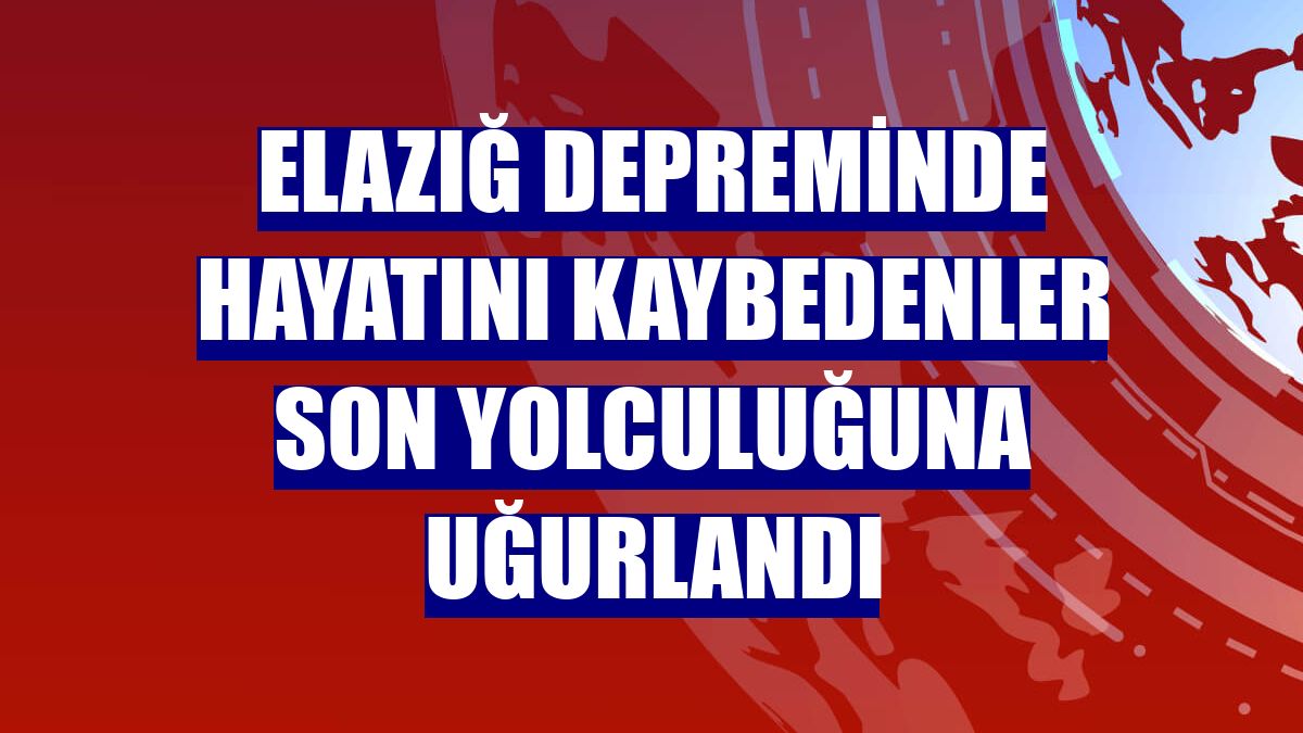 Elazığ depreminde hayatını kaybedenler son yolculuğuna uğurlandı