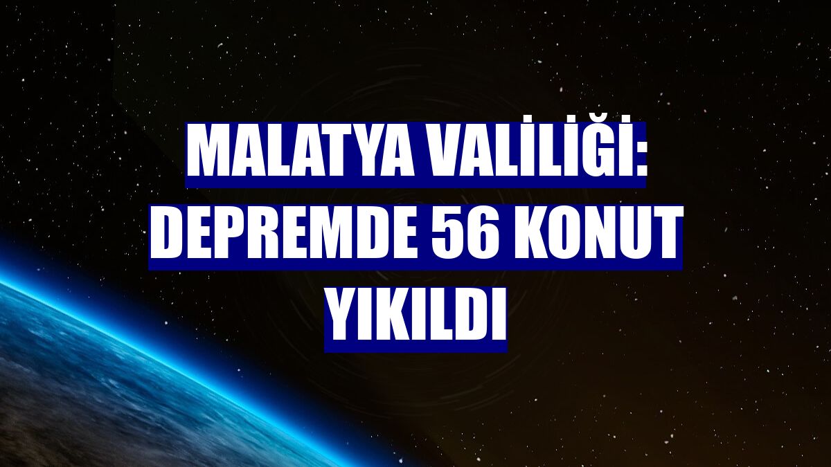 Malatya Valiliği: Depremde 56 konut yıkıldı