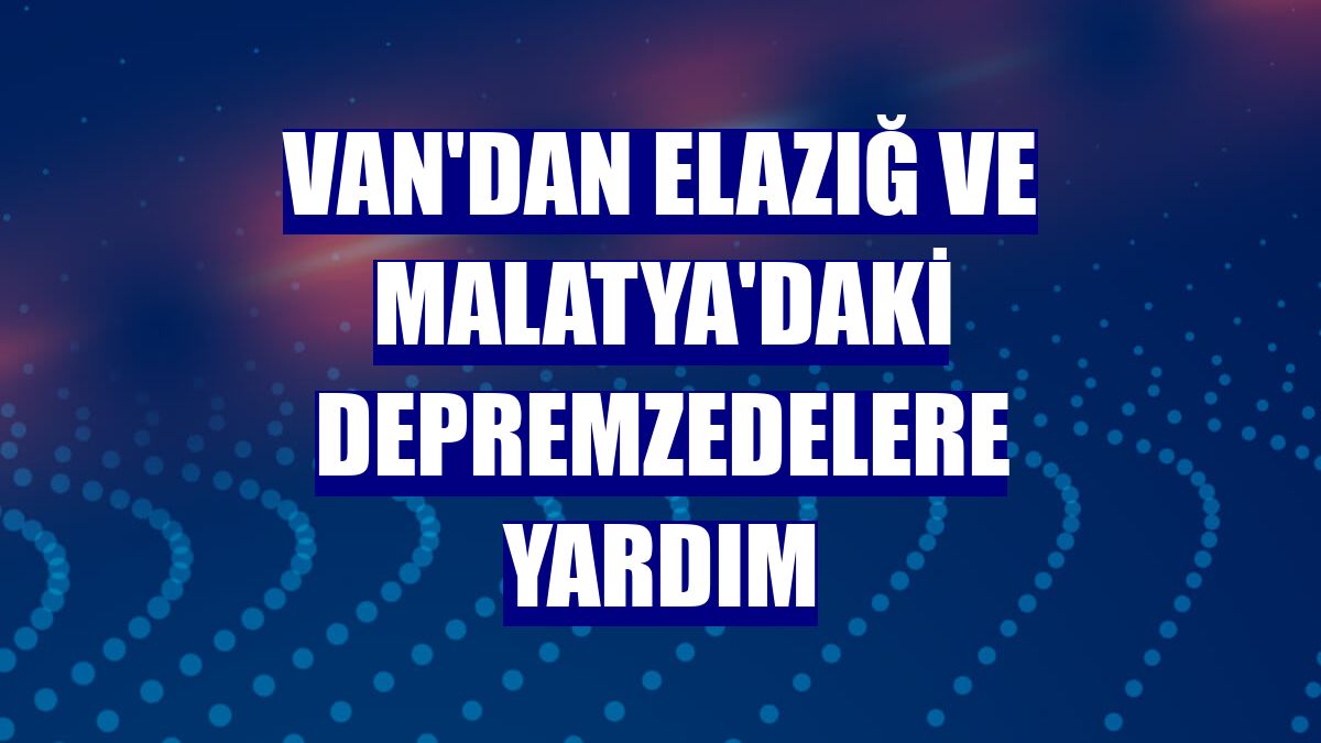 Van'dan Elazığ ve Malatya'daki depremzedelere yardım