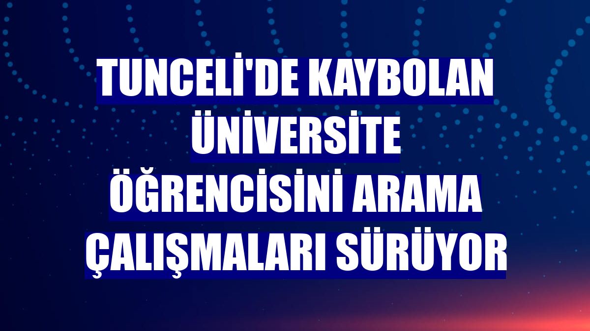 Tunceli'de kaybolan üniversite öğrencisini arama çalışmaları sürüyor