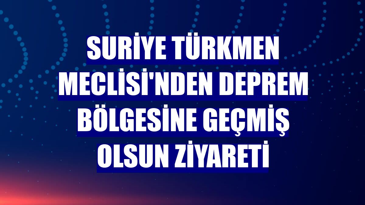 Suriye Türkmen Meclisi'nden deprem bölgesine geçmiş olsun ziyareti