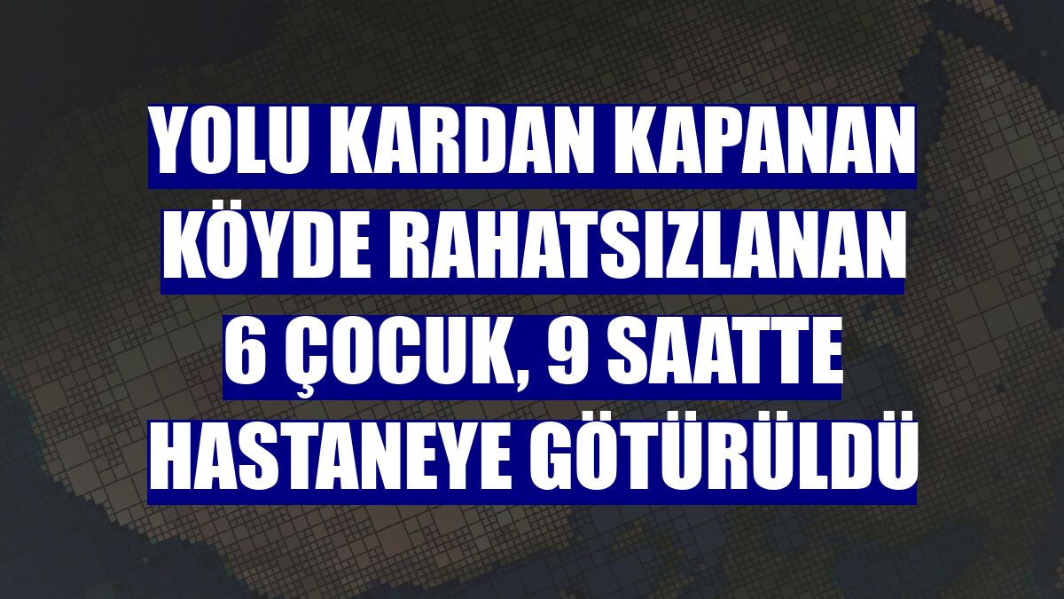 Yolu kardan kapanan köyde rahatsızlanan 6 çocuk, 9 saatte hastaneye götürüldü