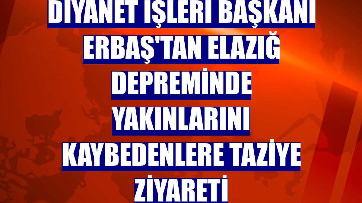 Diyanet İşleri Başkanı Erbaş'tan Elazığ depreminde yakınlarını kaybedenlere taziye ziyareti