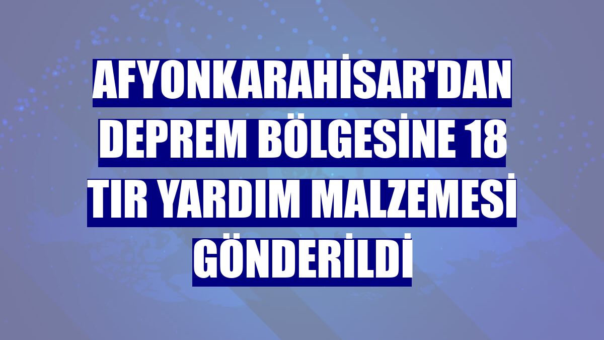 Afyonkarahisar'dan deprem bölgesine 18 tır yardım malzemesi gönderildi