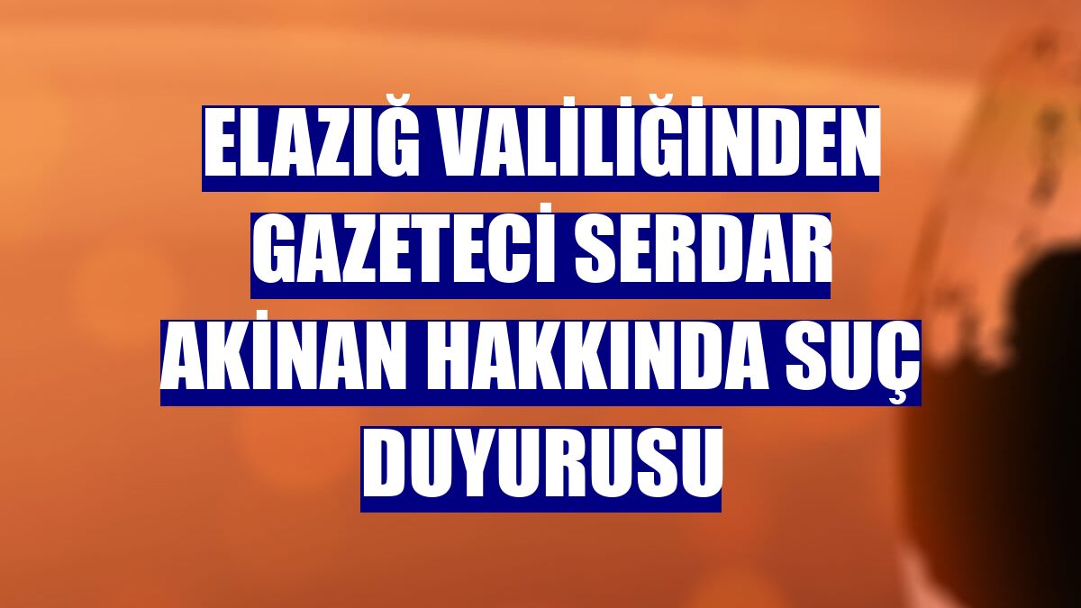 Elazığ Valiliğinden gazeteci Serdar Akinan hakkında suç duyurusu