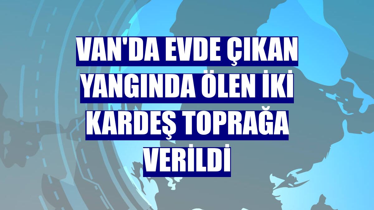 Van'da evde çıkan yangında ölen iki kardeş toprağa verildi