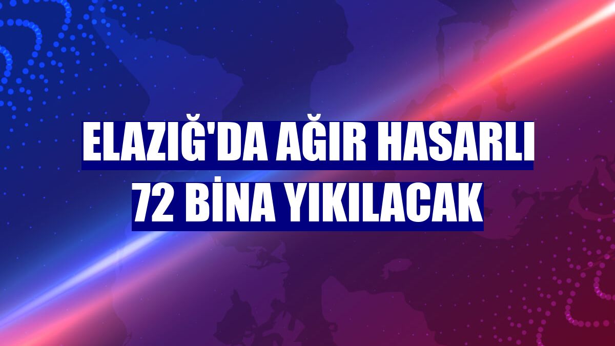 Elazığ'da ağır hasarlı 72 bina yıkılacak