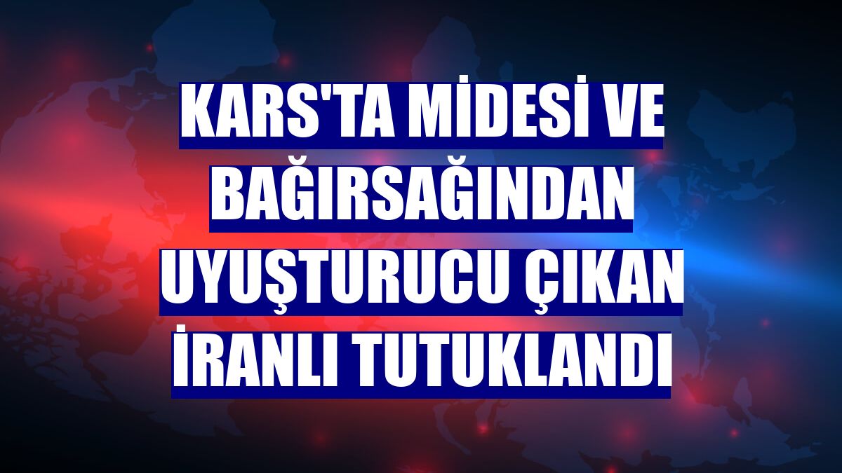 Kars'ta midesi ve bağırsağından uyuşturucu çıkan İranlı tutuklandı