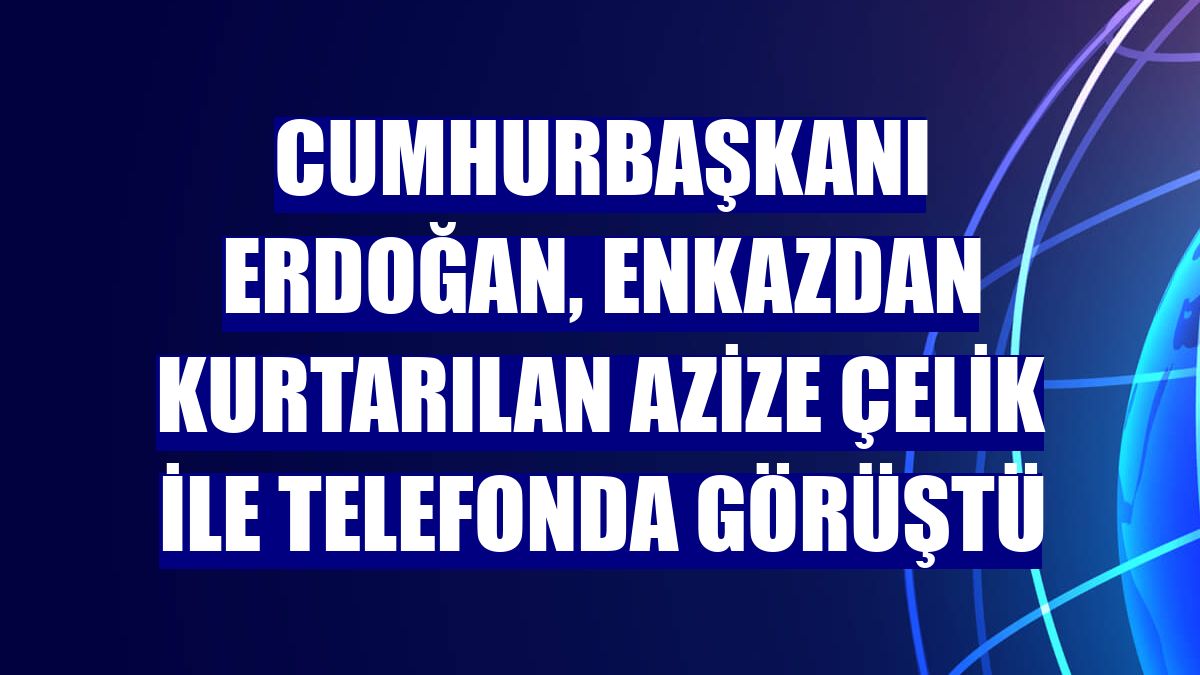 Cumhurbaşkanı Erdoğan, enkazdan kurtarılan Azize Çelik ile telefonda görüştü