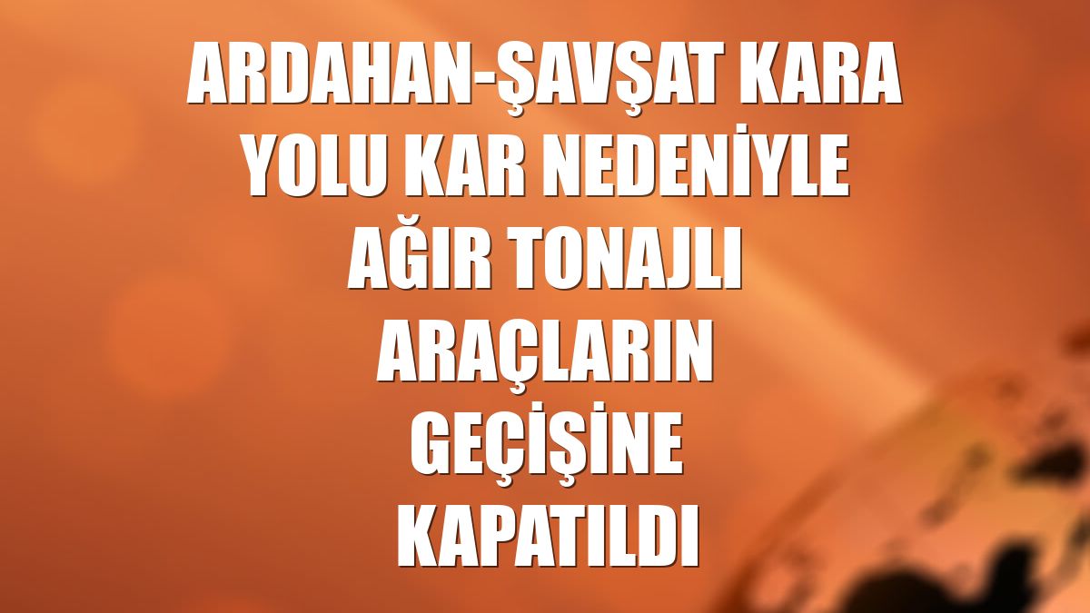 Ardahan-Şavşat kara yolu kar nedeniyle ağır tonajlı araçların geçişine kapatıldı