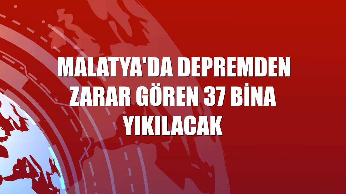 Malatya'da depremden zarar gören 37 bina yıkılacak