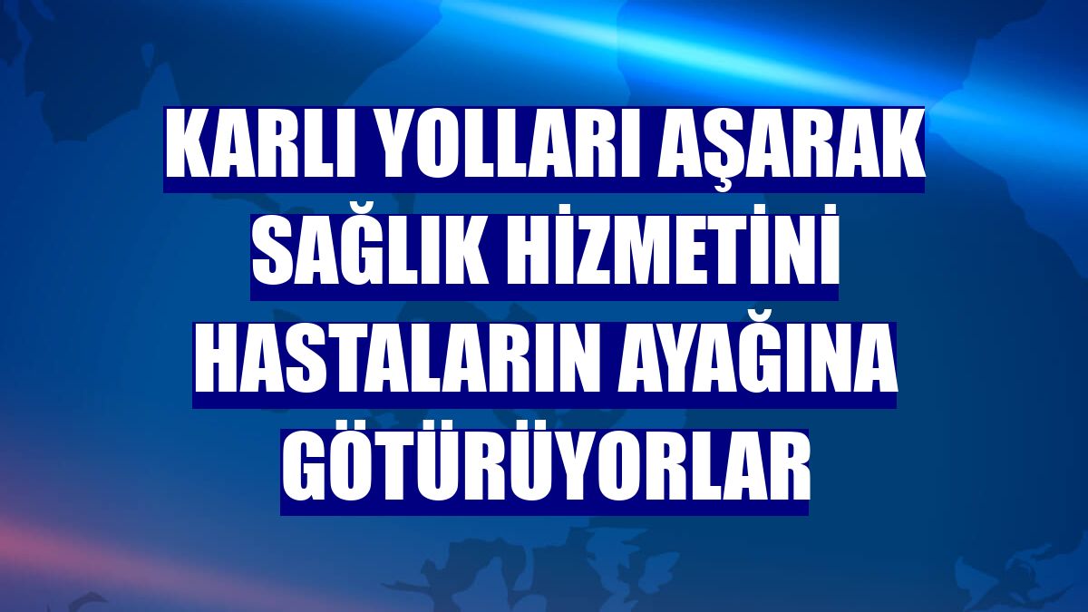 Karlı yolları aşarak sağlık hizmetini hastaların ayağına götürüyorlar