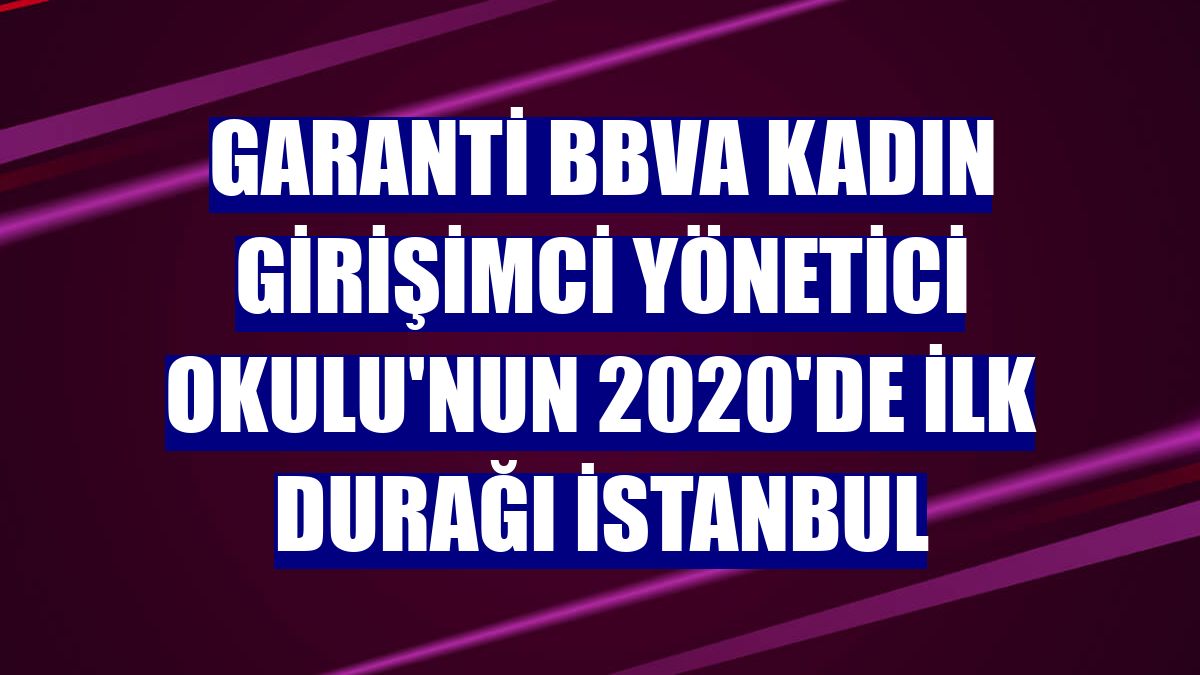 Garanti BBVA Kadın Girişimci Yönetici Okulu'nun 2020'de ilk durağı İstanbul