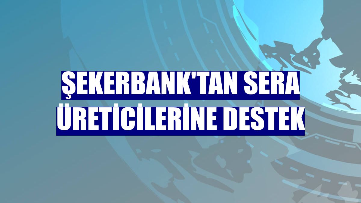 Şekerbank'tan sera üreticilerine destek