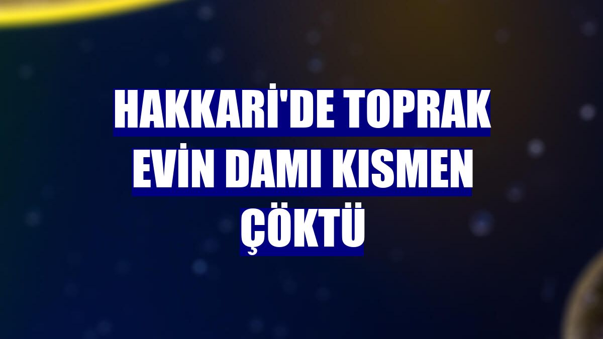 Hakkari'de toprak evin damı kısmen çöktü